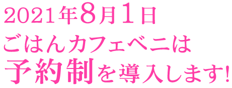 2021年8月1日ごはんカフェベニは予約制を導入します！